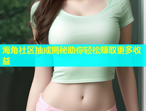 海角社区抽成揭秘助你轻松赚取更多收益