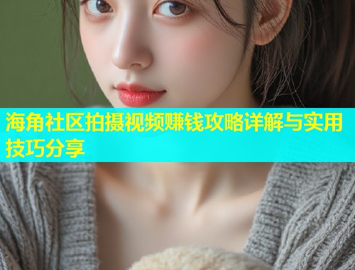 海角社区拍摄视频赚钱攻略详解与实用技巧分享