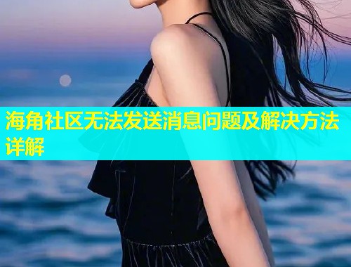 海角社区无法发送消息问题及解决方法详解