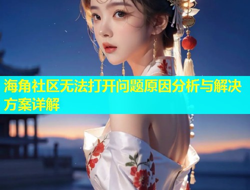 海角社区无法打开问题原因分析与解决方案详解