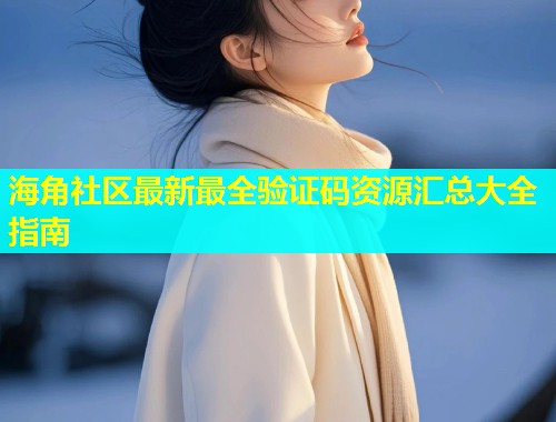 海角社区最新最全验证码资源汇总大全指南