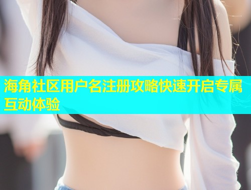 海角社区用户名注册攻略快速开启专属互动体验