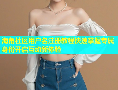 海角社区用户名注册教程快速掌握专属身份开启互动新体验
