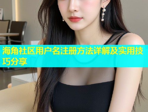 海角社区用户名注册方法详解及实用技巧分享