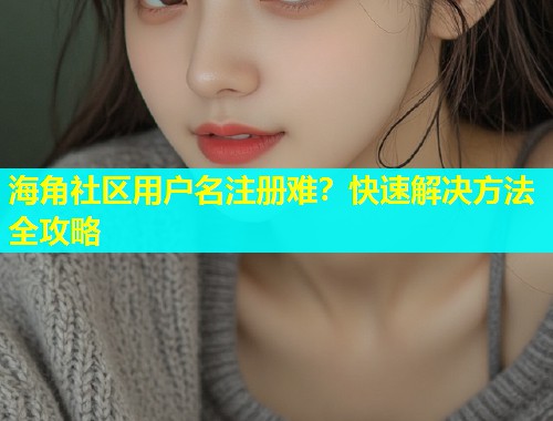 海角社区用户名注册难？快速解决方法全攻略