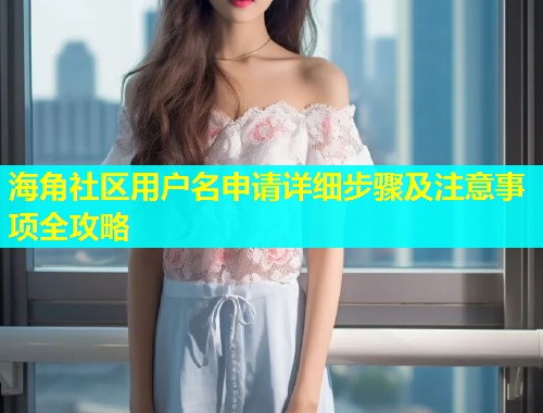 海角社区用户名申请详细步骤及注意事项全攻略