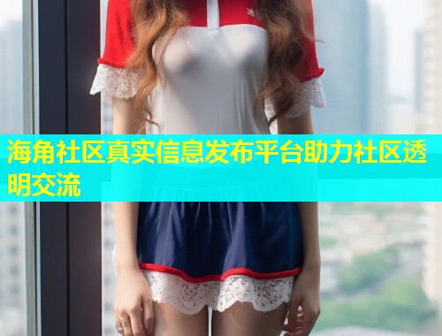 海角社区真实信息发布平台助力社区透明交流