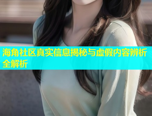 海角社区真实信息揭秘与虚假内容辨析全解析  第2张