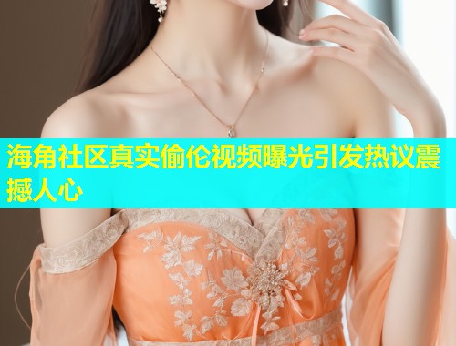 海角社区真实偷伦视频曝光引发热议震撼人心