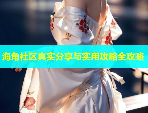 海角社区真实分享与实用攻略全攻略