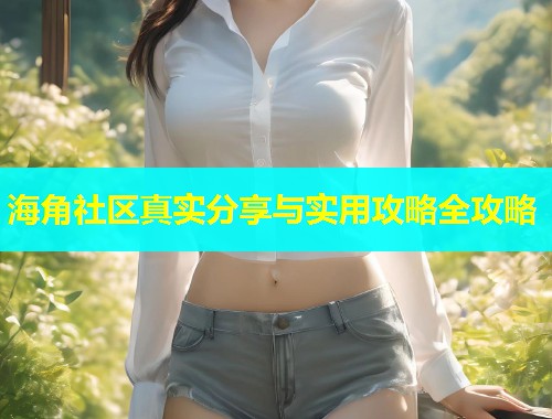 海角社区真实分享与实用攻略全攻略  第2张