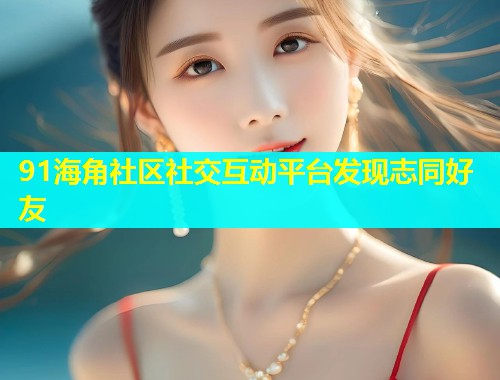 91海角社区社交互动平台发现志同好友  第1张