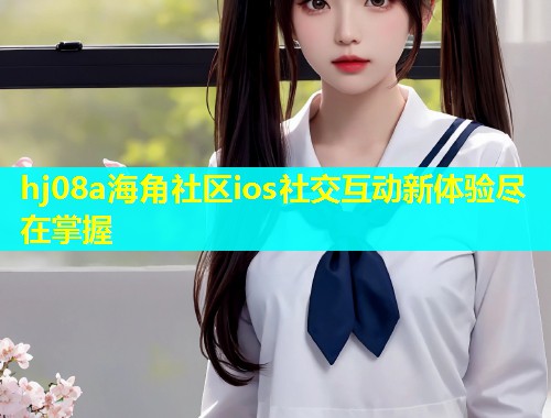 hj08a海角社区ios社交互动新体验尽在掌握  第1张