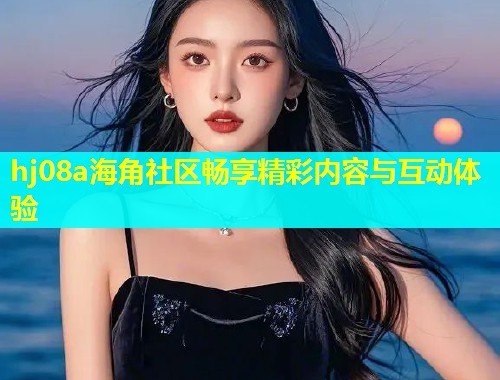 hj08a海角社区畅享精彩内容与互动体验  第1张
