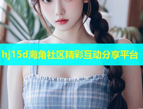 hj15d海角社区精彩互动分享平台  第1张
