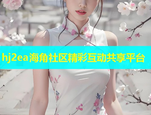 hj2ea海角社区精彩互动共享平台  第1张