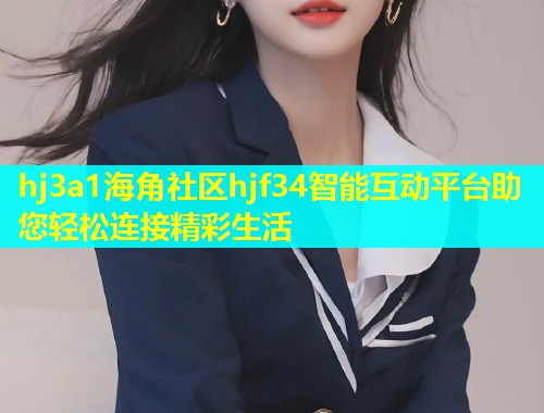 hj3a1海角社区hjf34智能互动平台助您轻松连接精彩生活  第1张