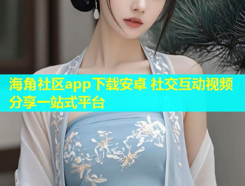 海角社区app下载安卓 社交互动视频分享一站式平台  第1张