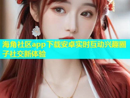 海角社区app下载安卓实时互动兴趣圈子社交新体验  第1张