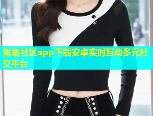海角社区app下载安卓实时互动多元社交平台  第1张