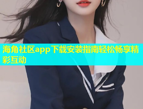 海角社区app下载安装指南轻松畅享精彩互动  第1张