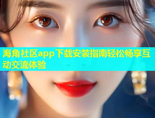 海角社区app下载安装指南轻松畅享互动交流体验  第1张