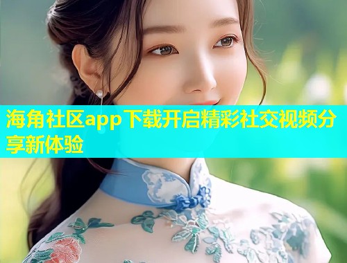 海角社区app下载开启精彩社交视频分享新体验  第1张