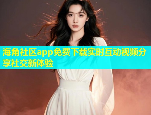 海角社区app免费下载实时互动视频分享社交新体验  第1张