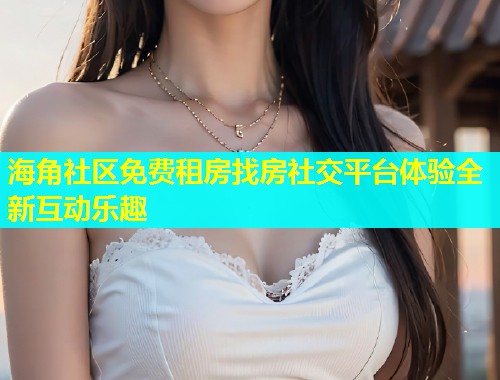 海角社区免费租房找房社交平台体验全新互动乐趣  第1张