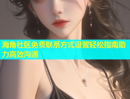海角社区免费联系方式设置轻松指南助力高效沟通  第1张