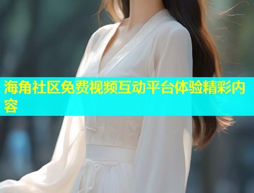 海角社区免费视频互动平台体验精彩内容  第1张