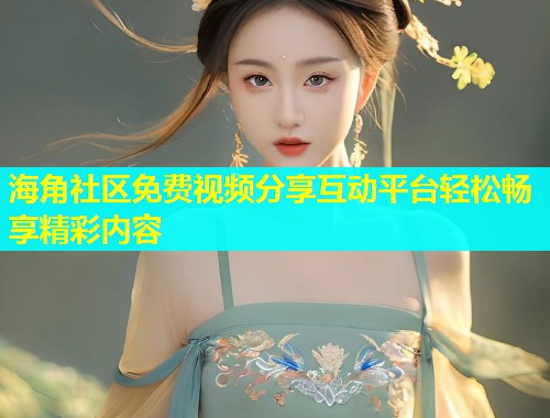 海角社区免费视频分享互动平台轻松畅享精彩内容  第1张