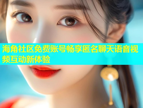 海角社区免费账号畅享匿名聊天语音视频互动新体验  第1张