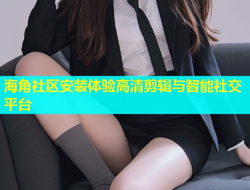 海角社区安装体验高清剪辑与智能社交平台  第1张