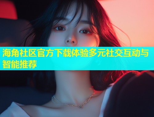 海角社区官方下载体验多元社交互动与智能推荐  第1张