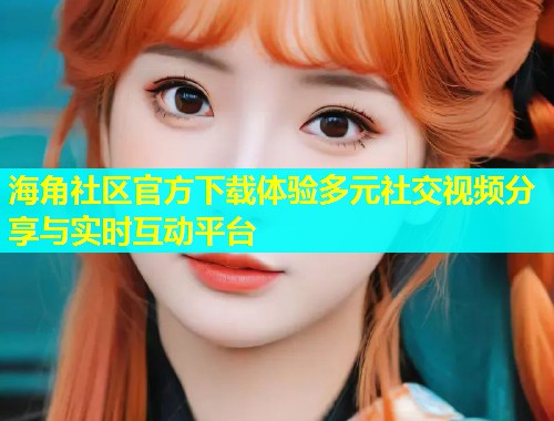海角社区官方下载体验多元社交视频分享与实时互动平台  第1张