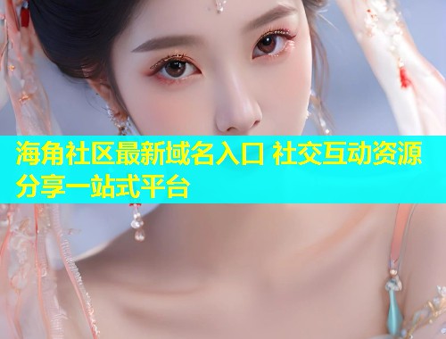 海角社区最新域名入口 社交互动资源分享一站式平台  第1张