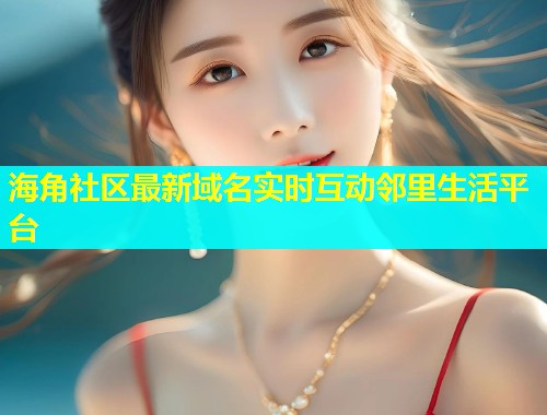 海角社区最新域名实时互动邻里生活平台  第1张
