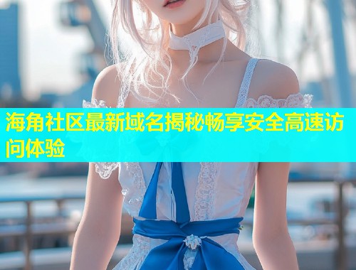 海角社区最新域名揭秘畅享安全高速访问体验  第1张