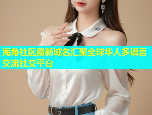 海角社区最新域名汇聚全球华人多语言交流社交平台  第1张