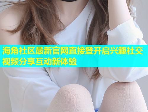 海角社区最新官网直接登开启兴趣社交视频分享互动新体验  第1张