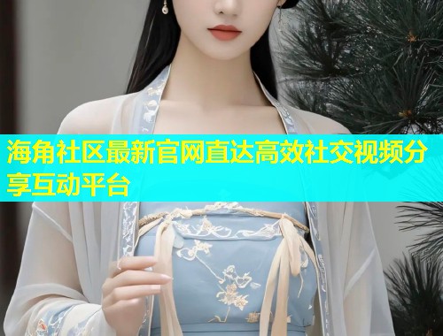 海角社区最新官网直达高效社交视频分享互动平台  第1张
