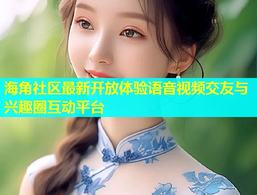 海角社区最新开放体验语音视频交友与兴趣圈互动平台  第1张