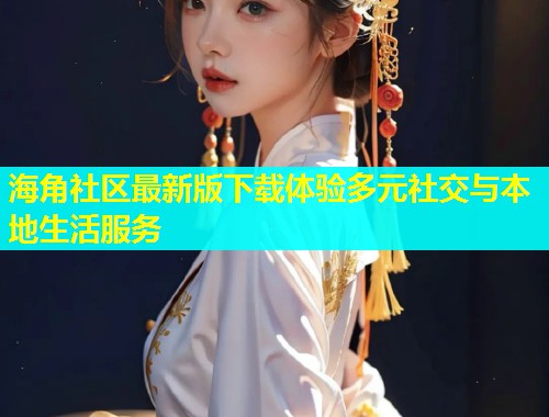海角社区最新版下载体验多元社交与本地生活服务  第1张