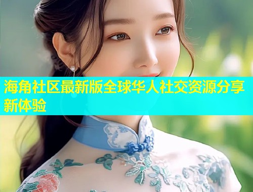 海角社区最新版全球华人社交资源分享新体验  第1张
