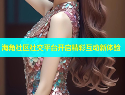 海角社区社交平台开启精彩互动新体验  第2张