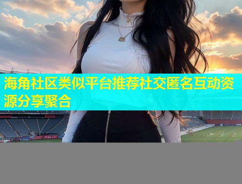 海角社区类似平台推荐社交匿名互动资源分享聚合  第1张