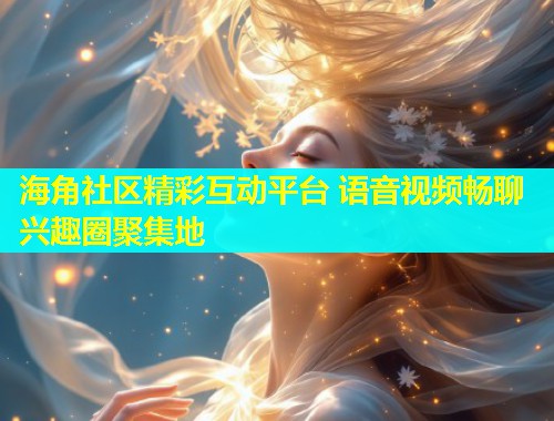 海角社区精彩互动平台 语音视频畅聊兴趣圈聚集地  第1张