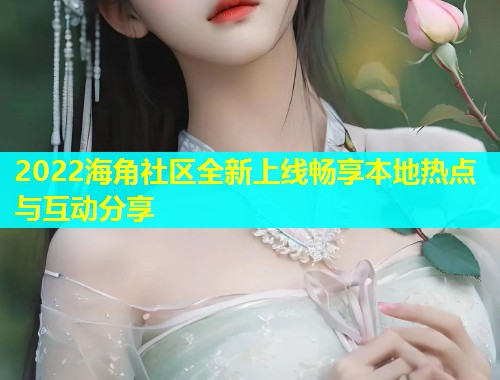 2022海角社区全新上线畅享本地热点与互动分享  第2张