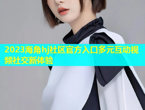 2023海角hj社区官方入口多元互动视频社交新体验  第1张